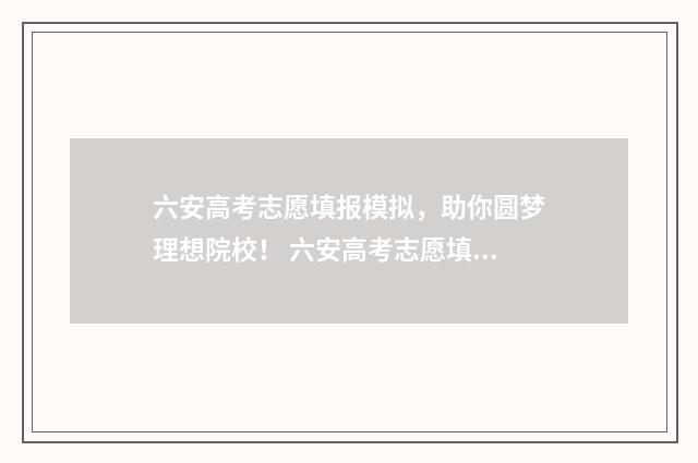 六安高考志愿填报模拟，助你圆梦理想院校！ 六安高考志愿填报机构有哪些