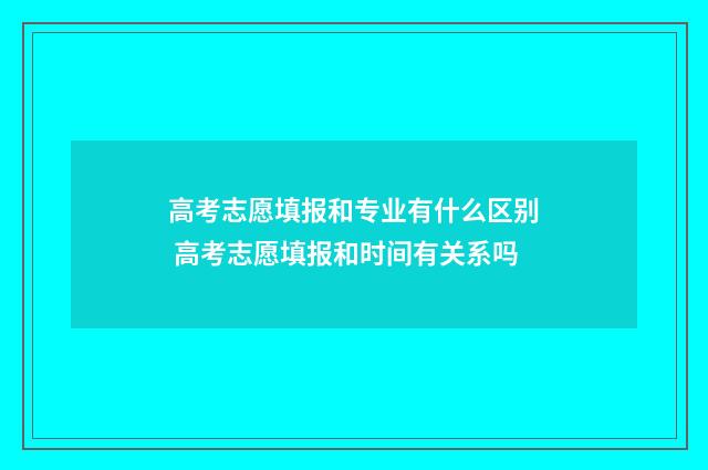高考志愿填报和专业有什么区别 高考志愿填报和时间有关系吗