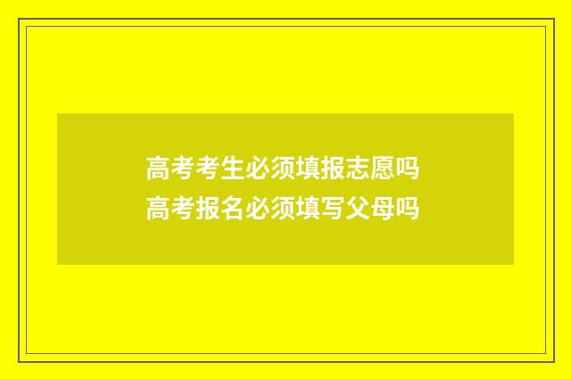 高考考生必须填报志愿吗 高考报名必须填写父母吗