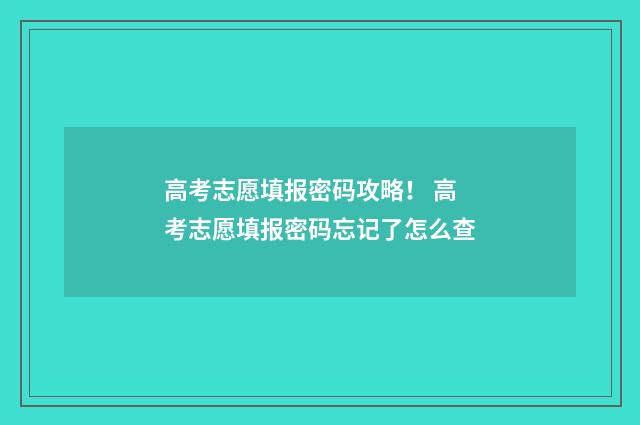 高考志愿填报密码攻略！ 高考志愿填报密码忘记了怎么查