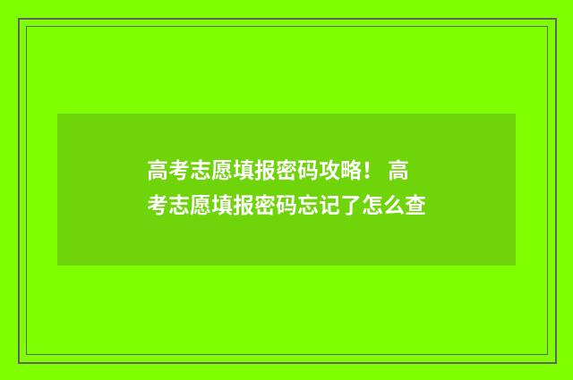 高考志愿填报密码攻略！ 高考志愿填报密码忘记了怎么查