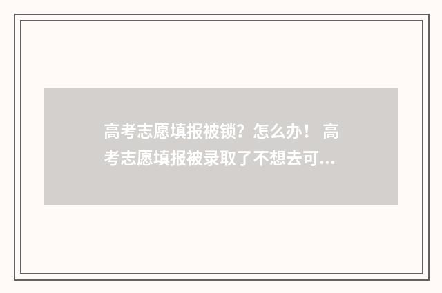 高考志愿填报被锁？怎么办！ 高考志愿填报被录取了不想去可以退档吗