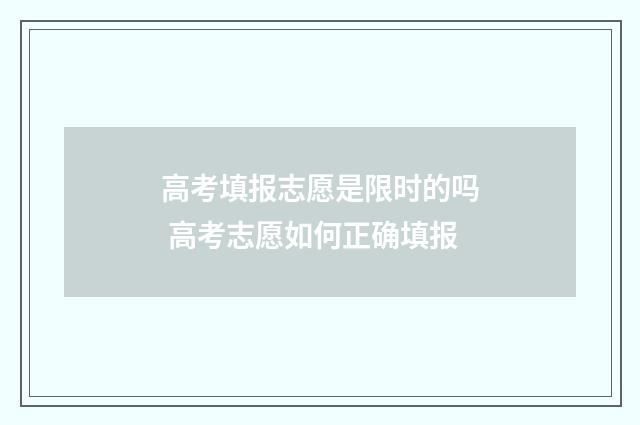 高考填报志愿是限时的吗 高考志愿如何正确填报