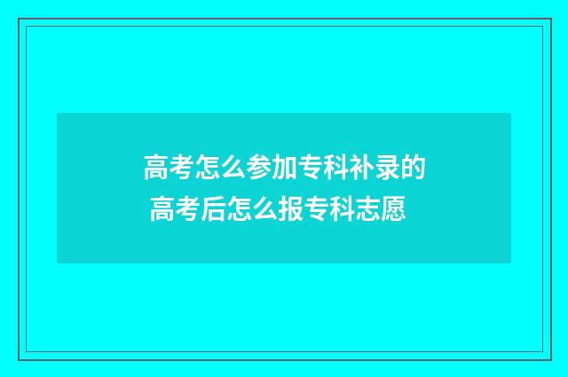 高考怎么参加专科补录的 高考后怎么报专科志愿