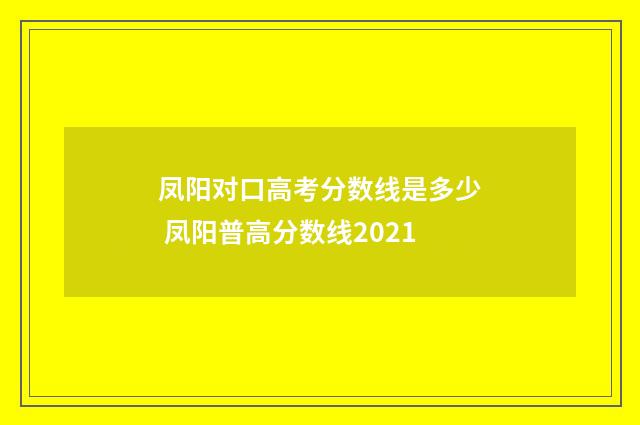 凤阳对口高考分数线是多少 凤阳普高分数线2021