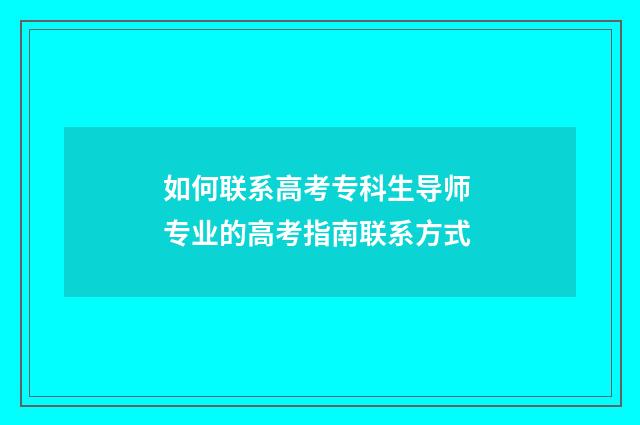 如何联系高考专科生导师 专业的高考指南联系方式