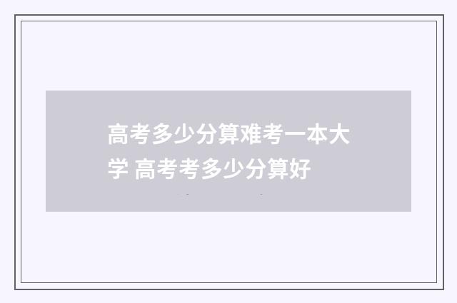 高考多少分算难考一本大学 高考考多少分算好