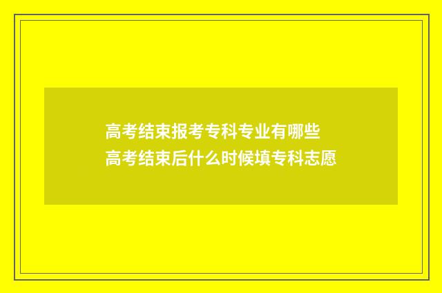 高考结束报考专科专业有哪些 高考结束后什么时候填专科志愿