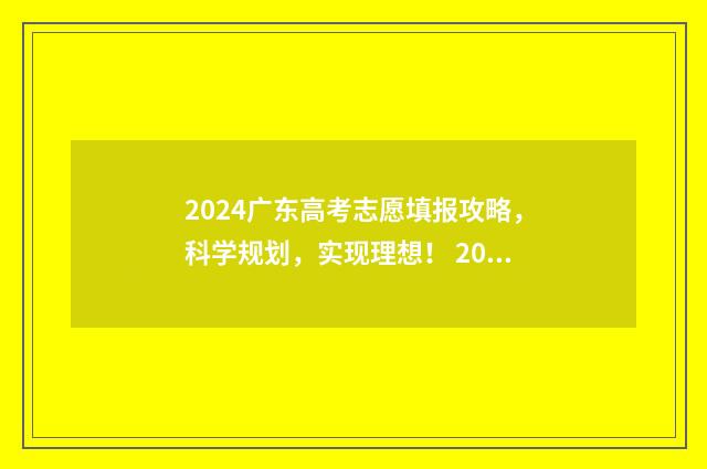 2024广东高考志愿填报攻略，科学规划，实现理想！ 2024广东高考志愿填报入口