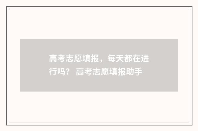 高考志愿填报，每天都在进行吗？ 高考志愿填报助手