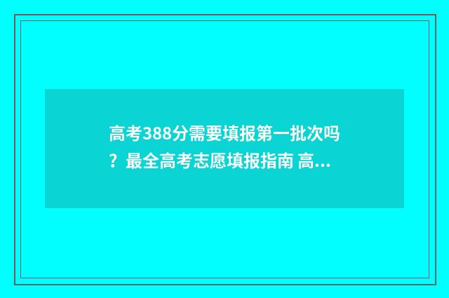 高考388分需要填报第一批次吗？最全高考志愿填报指南 高考成绩388分可以上什么学校