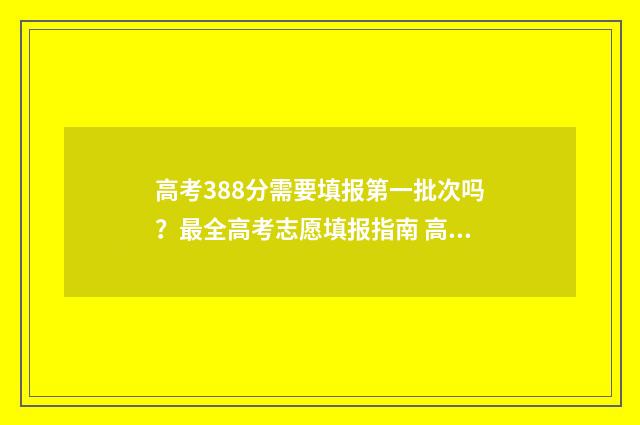 高考388分需要填报第一批次吗？最全高考志愿填报指南 高考成绩388分可以上什么学校