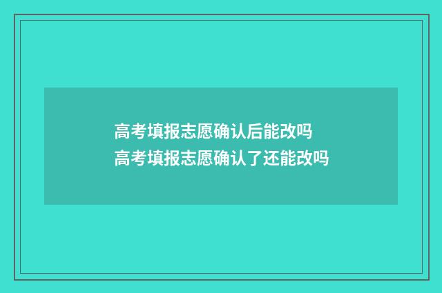 高考填报志愿确认后能改吗 高考填报志愿确认了还能改吗