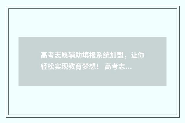 高考志愿辅助填报系统加盟，让你轻松实现教育梦想！ 高考志愿辅助填报系统干什么用的