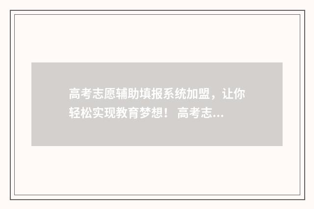 高考志愿辅助填报系统加盟，让你轻松实现教育梦想！ 高考志愿辅助填报系统干什么用的