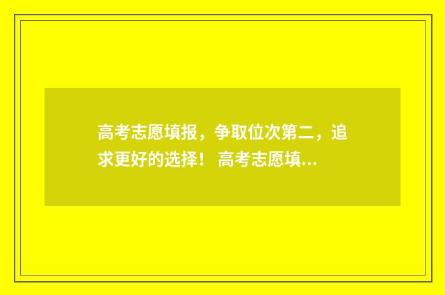 高考志愿填报，争取位次第二，追求更好的选择！ 高考志愿填报系统