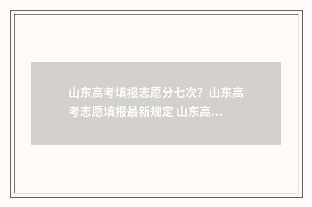 山东高考填报志愿分七次？山东高考志愿填报最新规定 山东高考填报志愿模拟演练入口