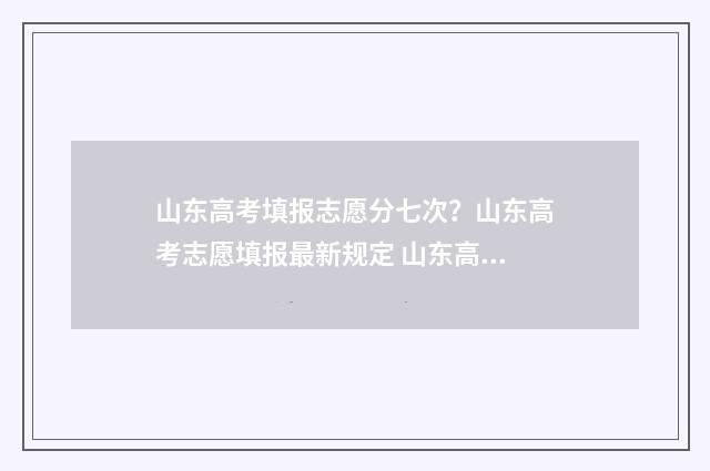 山东高考填报志愿分七次？山东高考志愿填报最新规定 山东高考填报志愿模拟演练入口