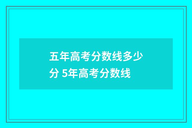 五年高考分数线多少分 5年高考分数线