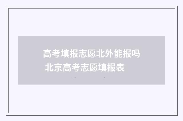 高考填报志愿北外能报吗 北京高考志愿填报表