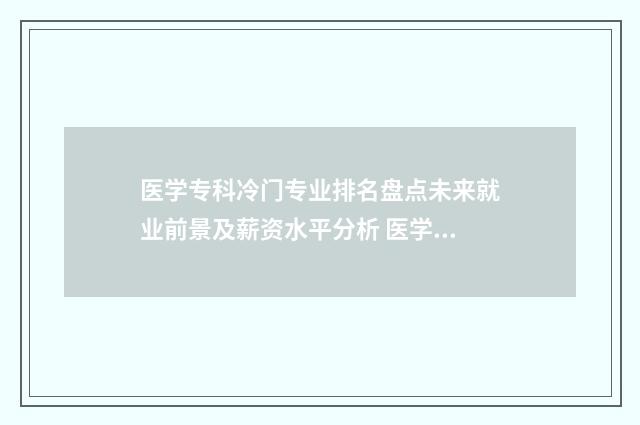 医学专科冷门专业排名盘点未来就业前景及薪资水平分析 医学专科冷门专业