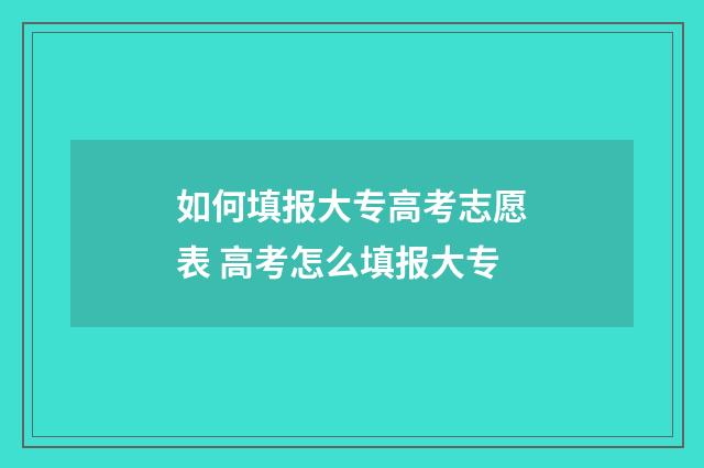 如何填报大专高考志愿表 高考怎么填报大专