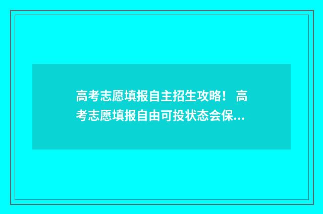 高考志愿填报自主招生攻略！ 高考志愿填报自由可投状态会保持几天