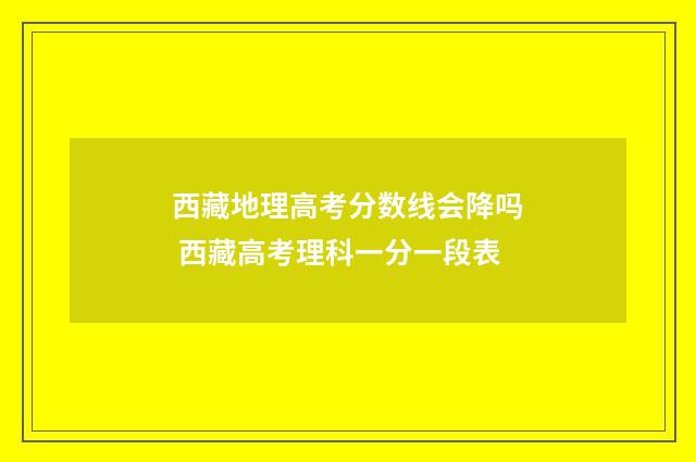 西藏地理高考分数线会降吗 西藏高考理科一分一段表