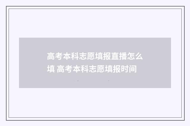 高考本科志愿填报直播怎么填 高考本科志愿填报时间