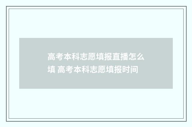 高考本科志愿填报直播怎么填 高考本科志愿填报时间