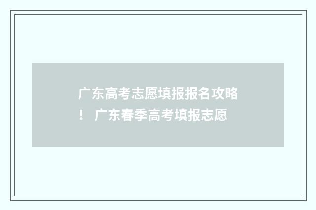 广东高考志愿填报报名攻略！ 广东春季高考填报志愿