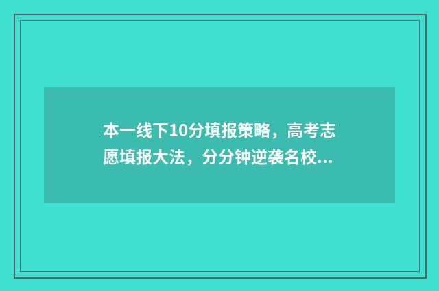 本一线下10分填报策略，高考志愿填报大法，分分钟逆袭名校！ 一本线下10分怎么报考