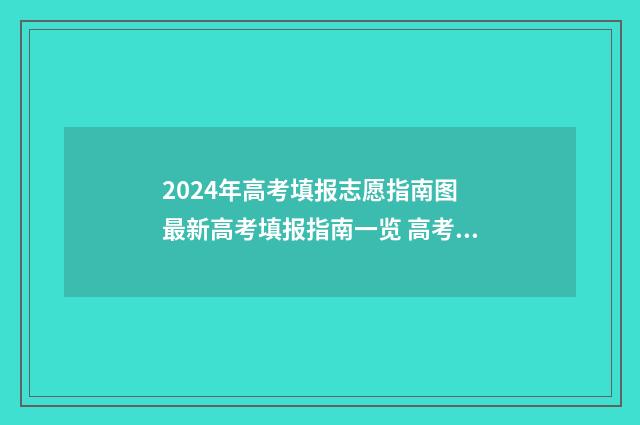 2024年高考填报志愿指南图 最新高考填报指南一览 高考志愿填报时间2024