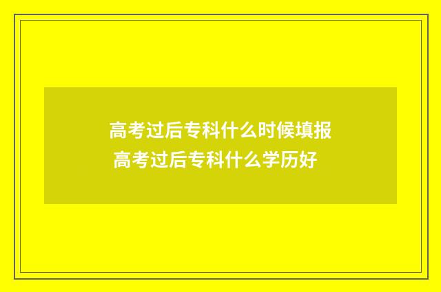 高考过后专科什么时候填报 高考过后专科什么学历好