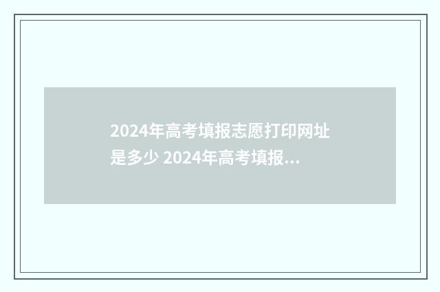 2024年高考填报志愿打印网址是多少 2024年高考填报志愿时间