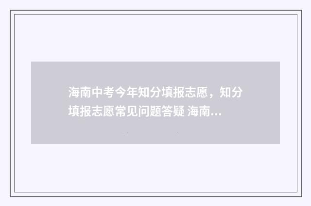 海南中考今年知分填报志愿，知分填报志愿常见问题答疑 海南2024年中考