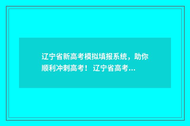 辽宁省新高考模拟填报系统，助你顺利冲刺高考！ 辽宁省高考模拟考试