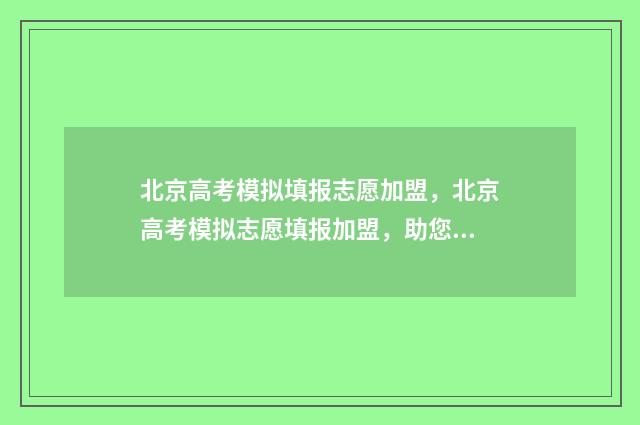 北京高考模拟填报志愿加盟，北京高考模拟志愿填报加盟，助您轻松规划大学之路 北京高考模拟填报