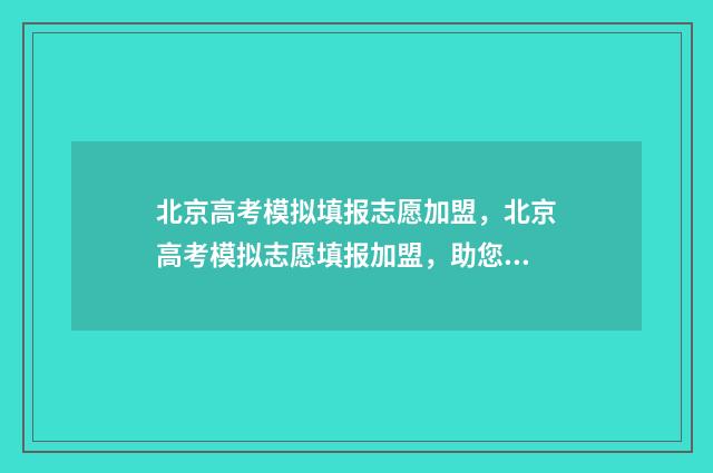 北京高考模拟填报志愿加盟，北京高考模拟志愿填报加盟，助您轻松规划大学之路 北京高考模拟填报