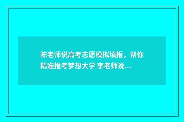 陈老师说高考志愿模拟填报，帮你精准报考梦想大学 李老师说高考