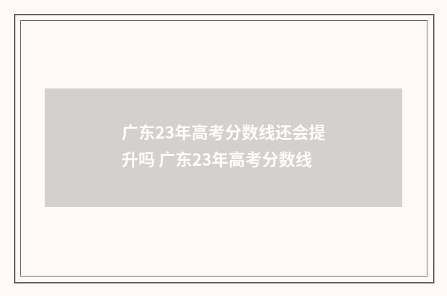广东23年高考分数线还会提升吗 广东23年高考分数线