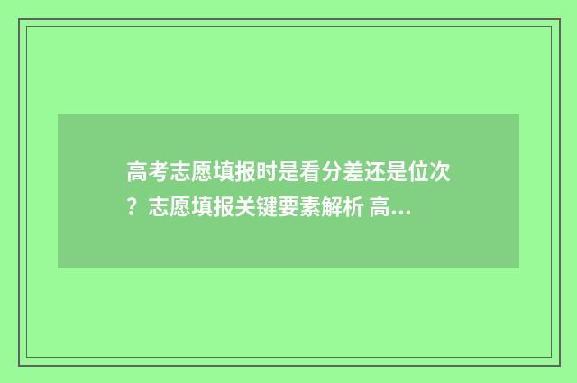 高考志愿填报时是看分差还是位次？志愿填报关键要素解析 高考志愿填报时间和截止时间