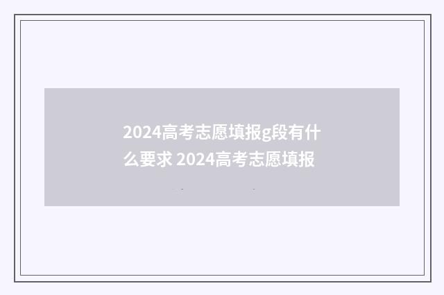 2024高考志愿填报g段有什么要求 2024高考志愿填报