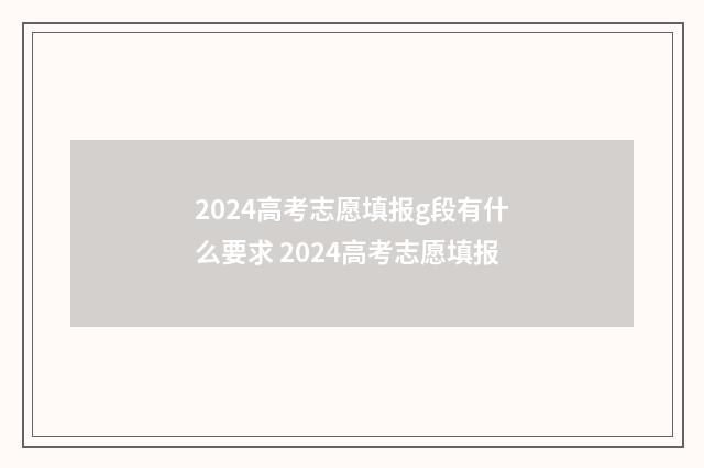 2024高考志愿填报g段有什么要求 2024高考志愿填报