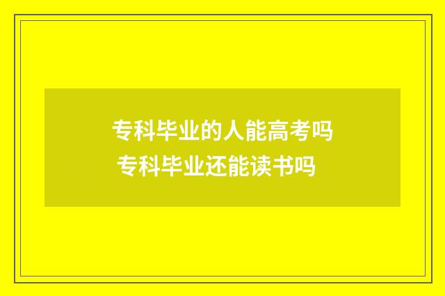 专科毕业的人能高考吗 专科毕业还能读书吗