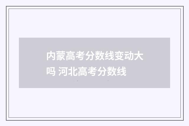 内蒙高考分数线变动大吗 河北高考分数线