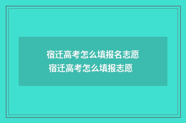 宿迁高考怎么填报名志愿 宿迁高考怎么填报志愿