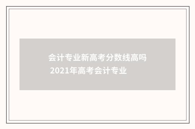 会计专业新高考分数线高吗 2021年高考会计专业