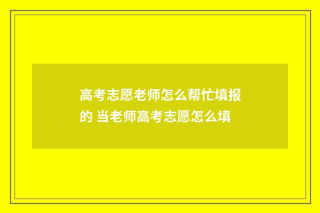 高考志愿老师怎么帮忙填报的 当老师高考志愿怎么填