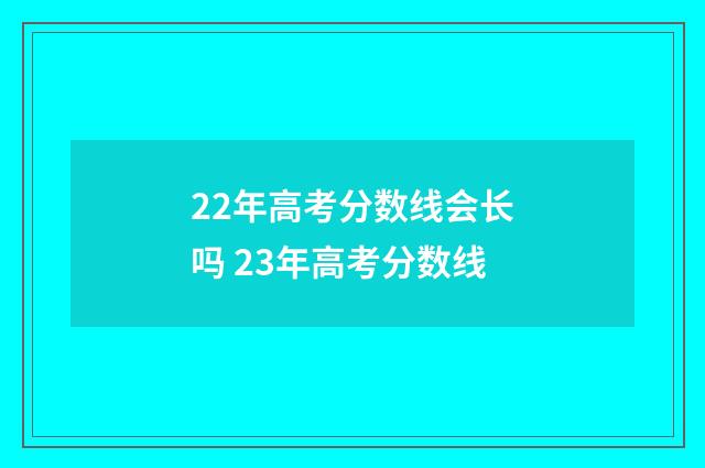 22年高考分数线会长吗 23年高考分数线